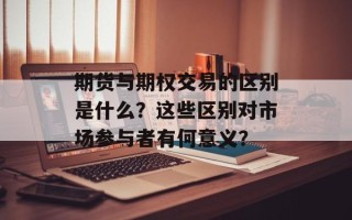 期货与期权交易的区别是什么？这些区别对市场参与者有何意义？