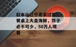赵本山辽宁老家过年！餐桌上大盘海鲜，饺子必不可少，50万人观看