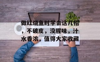 做红烧鱼时学会这几招，不破皮，没腥味，汁水香浓，值得大家收藏
