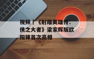 视频｜《射雕英雄传：侠之大者》梁家辉版欧阳锋首次亮相