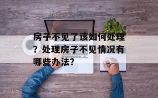 房子不见了该如何处理？处理房子不见情况有哪些办法？