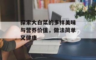 探索大白菜的多样美味与营养价值，做法简单又健康