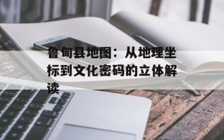 鲁甸县地图：从地理坐标到文化密码的立体解读