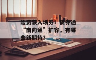 险资获入场券！债券通“南向通”扩容，有哪些新期待？