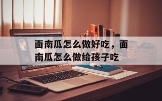 面南瓜怎么做好吃，面南瓜怎么做给孩子吃
