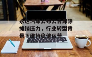 永达汽车公布公告卸除摊销压力，行业转型背景下维持稳健运营