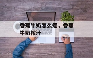 香蕉牛奶怎么煮，香蕉牛奶榨汁