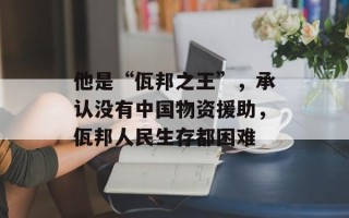 他是“佤邦之王”，承认没有中国物资援助，佤邦人民生存都困难