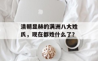 清朝显赫的满洲八大姓氏，现在都姓什么了？
