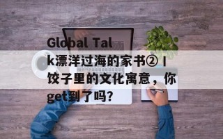 Global Talk漂洋过海的家书②丨饺子里的文化寓意，你get到了吗？