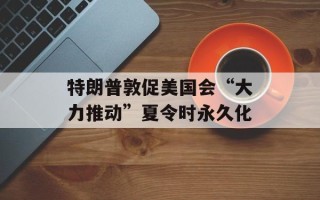 特朗普敦促美国会“大力推动”夏令时永久化