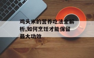 鸡头米的营养吃法全解析,如何烹饪才能保留最大功效
