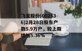 飞龙股份(002536)2月28日股东户数5.9万户，较上期增加5.36%