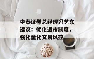 中泰证券总经理冯艺东建议：优化退市制度，强化量化交易风控