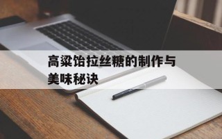 高粱饴拉丝糖的制作与美味秘诀