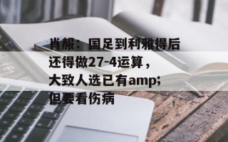 肖赧：国足到利雅得后还得做27-4运算，大致人选已有amp;但要看伤病