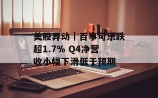 美股异动｜百事可乐跌超1.7% Q4净营收小幅下滑低于预期