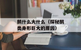 鹅什么大什么（探秘鹅类身形巨大的原因）
