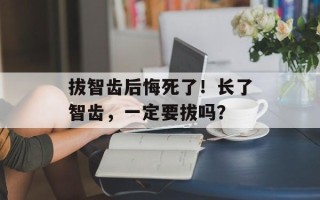 拔智齿后悔死了！长了智齿，一定要拔吗？