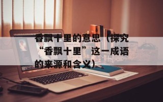香飘十里的意思（探究“香飘十里”这一成语的来源和含义）