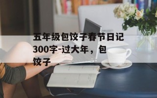 五年级包饺子春节日记300字-过大年，包饺子