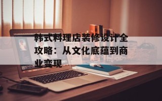 韩式料理店装修设计全攻略：从文化底蕴到商业变现