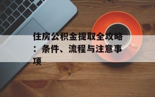 住房公积金提取全攻略：条件、流程与注意事项