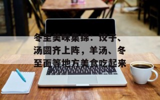 冬至美味集锦：饺子、汤圆齐上阵，羊汤、冬至面等地方美食吃起来