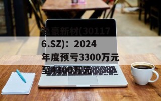 逸豪新材(301176.SZ)：2024年度预亏3300万元至4300万元