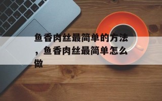 鱼香肉丝最简单的方法，鱼香肉丝最简单怎么做