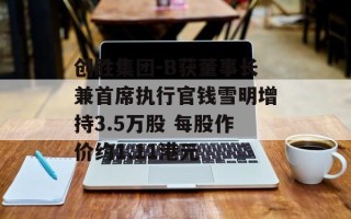 创胜集团-B获董事长兼首席执行官钱雪明增持3.5万股 每股作价约1.11港元