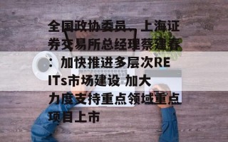 全国政协委员、上海证券交易所总经理蔡建春：加快推进多层次REITs市场建设 加大力度支持重点领域重点项目上市