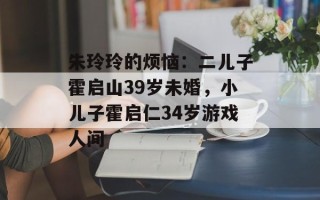 朱玲玲的烦恼：二儿子霍启山39岁未婚，小儿子霍启仁34岁游戏人间