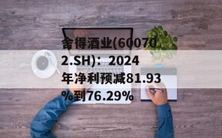 舍得酒业(600702.SH)：2024年净利预减81.93%到76.29%