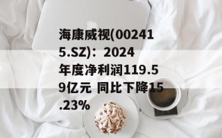 海康威视(002415.SZ)：2024年度净利润119.59亿元 同比下降15.23%