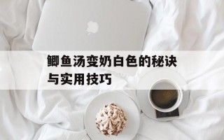 鲫鱼汤变奶白色的秘诀与实用技巧