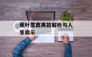 蕉叶覆鹿典故解析与人生启示