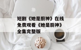 短剧《她是厨神》在线免费观看《她是厨神》全集完整版