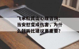 飞米粒昆山心理咨询：当安慰变成伤害，为什么倾听比建议更重要？