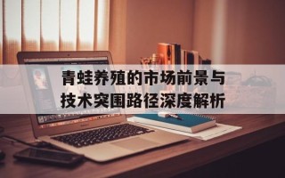 青蛙养殖的市场前景与技术突围路径深度解析