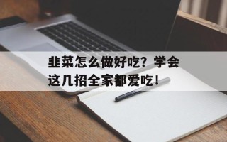 韭菜怎么做好吃？学会这几招全家都爱吃！