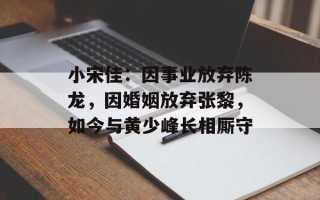 小宋佳：因事业放弃陈龙，因婚姻放弃张黎，如今与黄少峰长相厮守