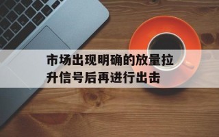市场出现明确的放量拉升信号后再进行出击