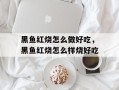 黑鱼红烧怎么做好吃，黑鱼红烧怎么样烧好吃