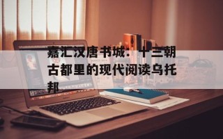 嘉汇汉唐书城：十三朝古都里的现代阅读乌托邦