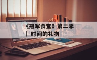 《冠军食堂》第二季 ｜ 时间的礼物