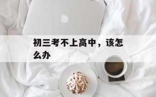 初三考不上高中，该怎么办