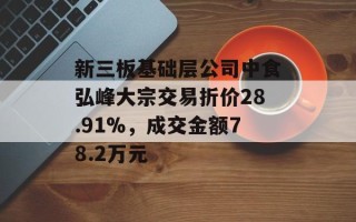 新三板基础层公司中食弘峰大宗交易折价28.91%，成交金额78.2万元