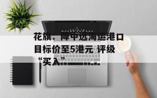 花旗：降中远海运港口目标价至5港元 评级“买入”