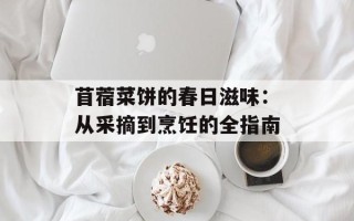 苜蓿菜饼的春日滋味：从采摘到烹饪的全指南